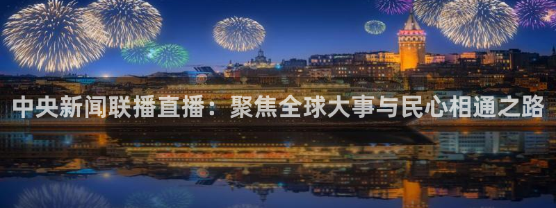 足球直播360直播视频：中央新闻联播直播：聚焦全球大事与民心相通之路